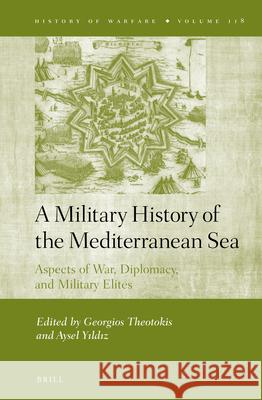 A Military History of the Mediterranean Sea: Aspects of War, Diplomacy, and Military Elites Georgios Theotokis, Aysel Yıldız 9789004315099 Brill