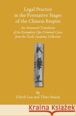 Legal Practice in the Formative Stages of the Chinese Empire: An Annotated Translation of the Exemplary Qin Criminal Cases from the Yuelu Academy Collection Ulrich Lau, Thies Staack 9789004315433 Brill