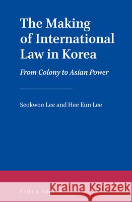 The Making of International Law in Korea: From Colony to Asian Power Seokwoo Lee Hee Eun Lee 9789004315747