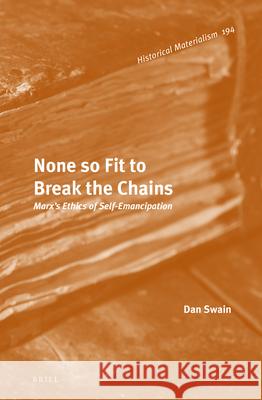 None so Fit to Break the Chains: Marx's Ethics of Self-Emancipation Dan Swain 9789004315778 Brill