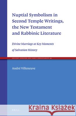Nuptial Symbolism in Second Temple Writings, the New Testament and Rabbinic Literature: Divine Marriage at Key Moments of Salvation History Andre Villeneuve 9789004316034