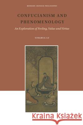 Confucianism and Phenomenology: An Exploration of Feeling, Value and Virtue Lu, Yinghua 9789004319080 Martinus Nijhoff Publishers