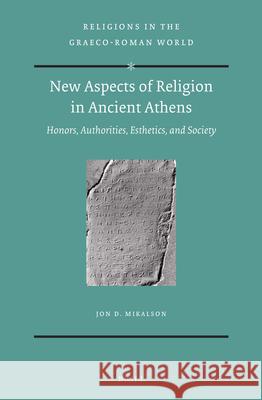 New Aspects of Religion in Ancient Athens: Honors, Authorities, Esthetics, and Society Jon Mikalson 9789004319189 Brill