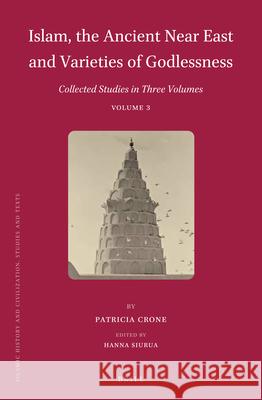 Islam, the Ancient Near East and Varieties of Godlessness: Collected Studies in Three Volumes, Volume 3 Patricia Crone, Hanna Siurua 9789004319271 Brill