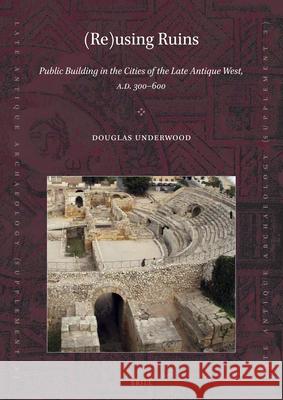 (Re)using Ruins: Public Building in the Cities of the Late Antique West, A.D. 300-600 Douglas R. Underwood 9789004319691 Brill