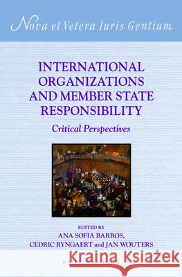 International Organizations and Member State Responsibility: Critical Perspectives Ana Sofia Barros Cedric Ryngaert Jan Wouters 9789004319738