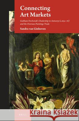 Connecting Art Markets: Guilliam Forchondt's Dealership in Antwerp (C.1632-78) and the Overseas Paintings Trade Van Ginhoven 9789004319745 Brill