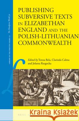 Publishing Subversive Texts in Elizabethan England and the Polish-Lithuanian Commonwealth Teresa Bela Clarinda Calma Jolanta Rzegocka 9789004320789