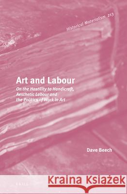 Art and Labour: On the Hostility to Handicraft, Aesthetic Labour and the Politics of Work in Art Dave Beech 9789004321519