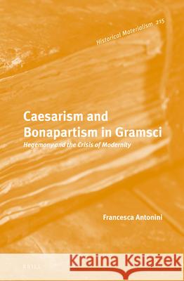 Caesarism and Bonapartism in Gramsci: Hegemony and the Crisis of Modernity Francesca Antonini 9789004321670