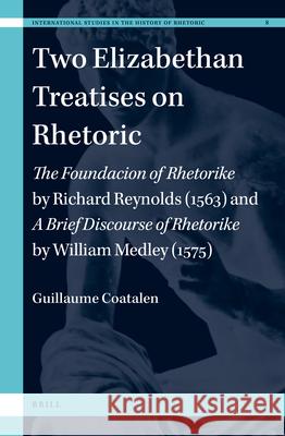 Two Elizabethan Treatises on Rhetoric: The Foundacion of Rhetorike by Richard Reynolds (1563) and a Brief Discourse on Rhetoricke by William Medley (1 A. Coatalen 9789004322301 Brill