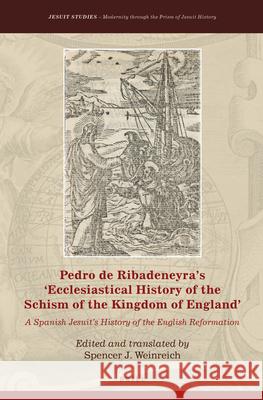 Pedro de Ribadeneyra’s 'Ecclesiastical History of the Schism of the Kingdom of England': A Spanish Jesuit’s History of the English Reformation Spencer J. Weinreich 9789004323957 Brill