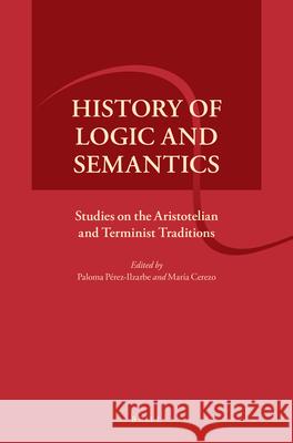 History of Logic and Semantics: Studies on the Aristotelian and Terminist Traditions Paloma Pérez-Ilzarbe, María Cerezo 9789004324268 Brill