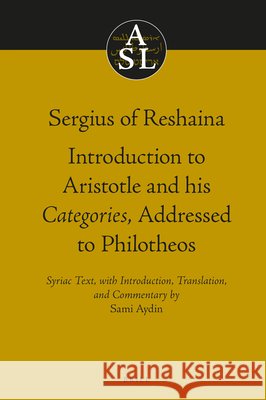 Sergius of Reshaina: Introduction to Aristotle and his Categories, Addressed to Philotheos Sami Aydin 9789004324954 Brill
