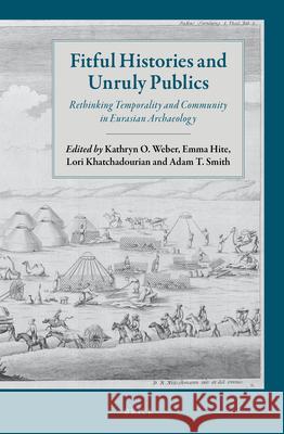 Fitful Histories and Unruly Publics: Rethinking Temporality and Community in Eurasian Archaeology Kathryn O. Weber, Emma Hite, Lori Khatchadourian, Adam T. Smith 9789004324978 Brill