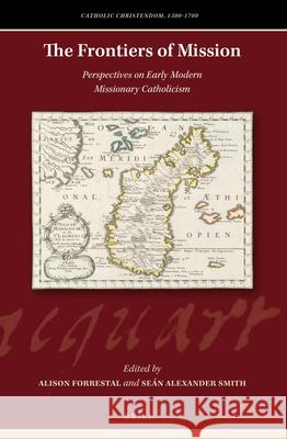 The Frontiers of Mission: Perspectives on Early Modern Missionary Catholicism Alison Forrestal, Seán Alexander Smith 9789004325166