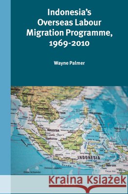 Indonesia's Overseas Labour Migration Programme, 1969-2010 Wayne Palmer 9789004325449