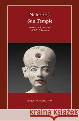 Nefertiti's Sun Temple (2 Vols.): A New Cult Complex at Tell El-Amarna Jacquelyn Williamson 9789004325524 Brill