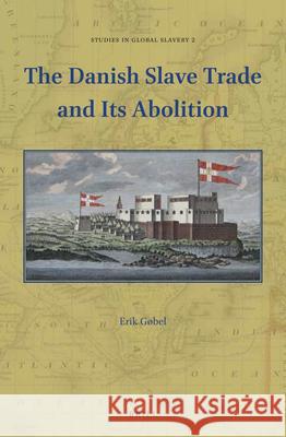 The Danish Slave Trade and Its Abolition Erik Gøbel 9789004330276 Brill