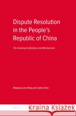 Dispute Resolution in the People's Republic of China: The Evolving Institutions and Mechanisms Zhiqiong June Wang Jianfu Chen 9789004331273
