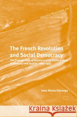 The French Revolution and Social Democracy: The Transmission of History and Its Political Uses in Germany and Austria, 1889–1934 Jean-Numa Ducange 9789004331389 Brill