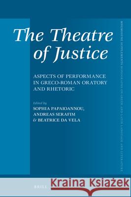The Theatre of Justice: Aspects of Performance in Greco-Roman Oratory and Rhetoric Sophia Papaioannou Andreas Serafim Beatrice Vela 9789004334649 Brill