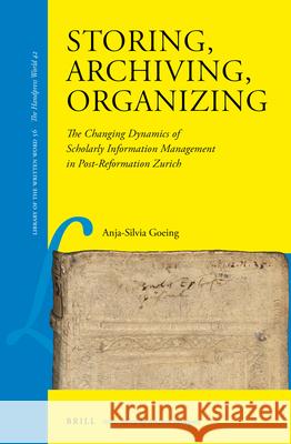 Storing, Archiving, Organizing: The Changing Dynamics of Scholarly Information Management in Post-Reformation Zurich Anja-Silvia Goeing 9789004334731 Brill