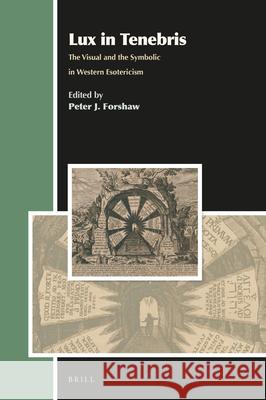 Lux in Tenebris: The Visual and the Symbolic in Western Esotericism Peter J. Forshaw 9789004334946 Brill