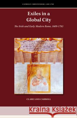 Exiles in a Global City: The Irish and Early Modern Rome, 1609-1783 Clare Lois Carroll 9789004335165