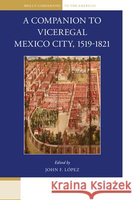 A Companion to Viceregal Mexico City, 1519-1821 John F. Lopez 9789004335561 Brill