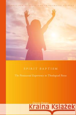 Spirit Baptism: The Pentecostal Experience in Theological Focus David Perry 9789004335929