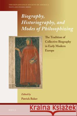 Biography, Historiography, and Modes of Philosophizing: The Tradition of Collective Biography in Early Modern Europe Patrick Baker 9789004336032