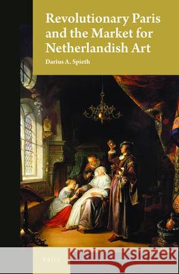 Revolutionary Paris and the Market for Netherlandish Art Darius A. Spieth 9789004336988