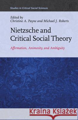 Nietzsche and Critical Social Theory: Affirmation, Animosity, and Ambiguity Christine A. Payne, Michael James Roberts 9789004337350 Brill