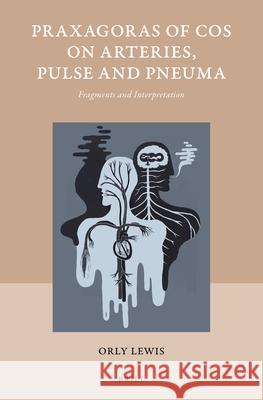 Praxagoras of Cos on Arteries, Pulse and Pneuma: Fragments and Interpretation Orly Lewis 9789004337428 Brill