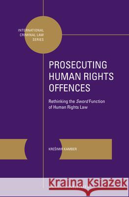Prosecuting Human Rights Offences: Rethinking the Sword Function of Human Rights Law Kresimir Kamber 9789004337756 Brill - Nijhoff
