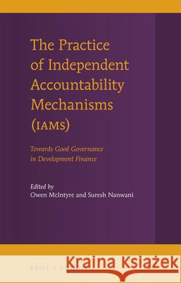 The Practice of Independent Accountability Mechanisms (Iams): Towards Good Governance in Development Finance Owen McIntyre Suresh Nanwani 9789004337770