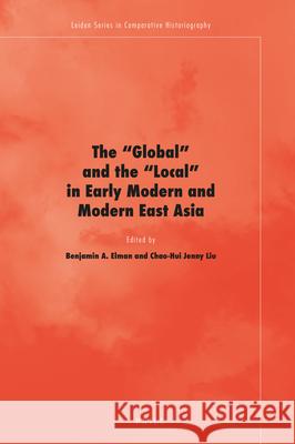 The 'Global' and the 'Local' in Early Modern and Modern East Asia Benjamin A. Elman, Chao-Hui Jenny Liu 9789004338111