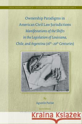 Ownership Paradigms in American Civil Law Jurisdictions: Manifestations of the Shifts in the Legislation of Louisiana, Chile, and Argentina (16th-20th Agustin Parise 9789004338197 Brill - Nijhoff
