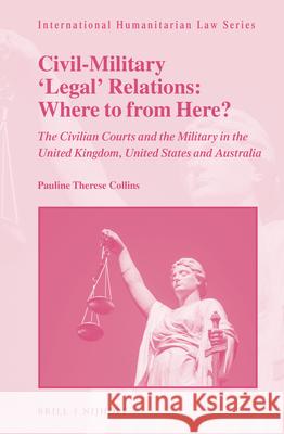 Civil-Military 'Legal' Relations: Where to from Here?: The Civilian Courts and the Military in the United Kingdom, United States and Australia Collins 9789004338241