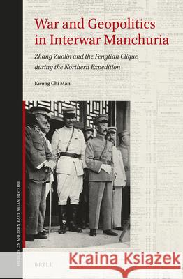 War and Geopolitics in Interwar Manchuria: Zhang Zuolin and the Fengtian Clique during the Northern Expedition Chi Man Kwong 9789004339125 Brill