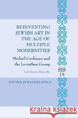 Reinventing Jewish Art in the Age of Multiple Modernities: Michail Grobman and the Leviathan Group Lola Kantor-Kazovsky 9789004339316