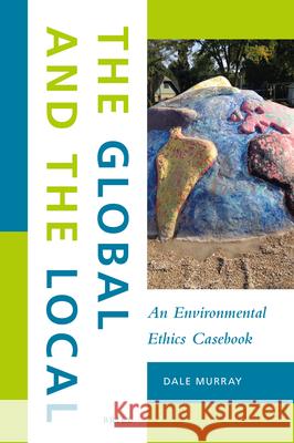 The Global and the Local: An Environmental Ethics Casebook Dale Murray 9789004339972 Brill