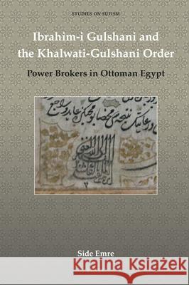 Ibrahim-i Gulshani and the Khalwati-Gulshani Order: Power Brokers in Ottoman Egypt Side Emre 9789004341012 Brill