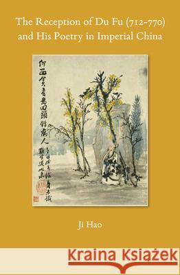 The Reception of Du Fu (712-770) and His Poetry in Imperial China Ji Hao 9789004341043 Brill