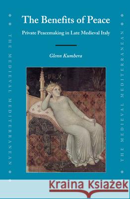 The Benefits of Peace: Private Peacemaking in Late Medieval Italy Glenn Kumhera 9789004341104 Brill