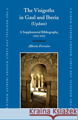 The Visigoths in Gaul and Iberia (Update): A Supplemental Bibliography, 2013-2015 Alberto Ferreiro 9789004341135 Brill