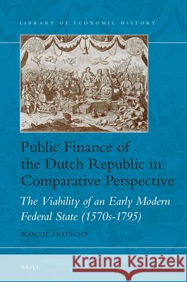 Public Finance of the Dutch Republic in Comparative Perspective: The Viability of an Early Modern Federal State (1570s-1795) Wantje Fritschy 9789004341272 Brill