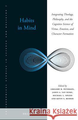 Habits in Mind: Integrating Theology, Philosophy, and the Cognitive Science of Virtue, Emotion, and Character Formation Gregory R. Peterson James Va Michael Spezio 9789004342941 Brill