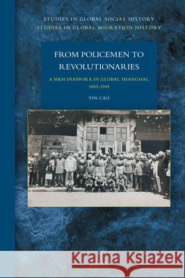 From Policemen to Revolutionaries: A Sikh Diaspora in Global Shanghai, 1885-1945 Yin Cao 9789004344082 Brill